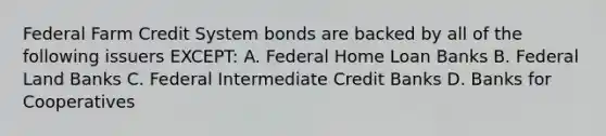 Federal Farm Credit System bonds are backed by all of the following issuers EXCEPT: A. Federal Home Loan Banks B. Federal Land Banks C. Federal Intermediate Credit Banks D. Banks for Cooperatives