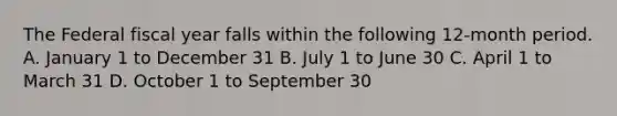 The Federal fiscal year falls within the following 12-month period. A. January 1 to December 31 B. July 1 to June 30 C. April 1 to March 31 D. October 1 to September 30