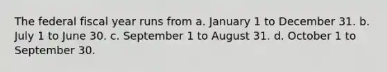 The federal fiscal year runs from a. January 1 to December 31. b. July 1 to June 30. c. September 1 to August 31. d. October 1 to September 30.