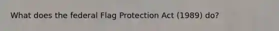 What does the federal Flag Protection Act (1989) do?