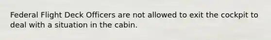 Federal Flight Deck Officers are not allowed to exit the cockpit to deal with a situation in the cabin.