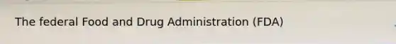 The federal Food and Drug Administration (FDA)