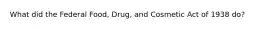 What did the Federal Food, Drug, and Cosmetic Act of 1938 do?