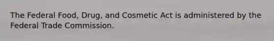 The Federal Food, Drug, and Cosmetic Act is administered by the Federal Trade Commission.