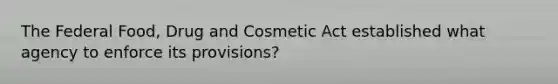 The Federal Food, Drug and Cosmetic Act established what agency to enforce its provisions?