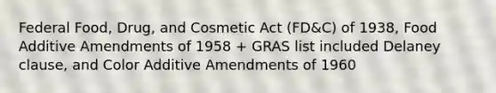 Federal Food, Drug, and Cosmetic Act (FD&C) of 1938, Food Additive Amendments of 1958 + GRAS list included Delaney clause, and Color Additive Amendments of 1960