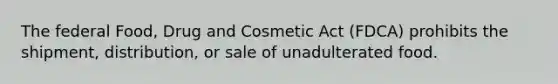 The federal Food, Drug and Cosmetic Act (FDCA) prohibits the shipment, distribution, or sale of unadulterated food.