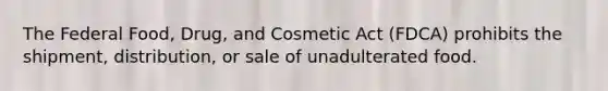 The Federal Food, Drug, and Cosmetic Act (FDCA) prohibits the shipment, distribution, or sale of unadulterated food.