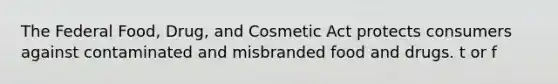 The Federal Food, Drug, and Cosmetic Act protects consumers against contaminated and misbranded food and drugs. t or f