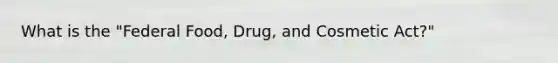 What is the "Federal Food, Drug, and Cosmetic Act?"