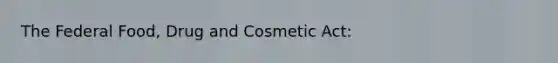 The Federal Food, Drug and Cosmetic Act: