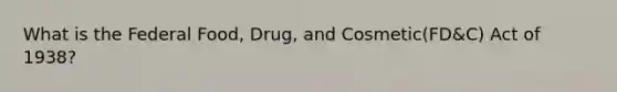 What is the Federal Food, Drug, and Cosmetic(FD&C) Act of 1938?