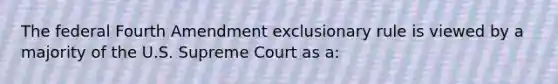 The federal Fourth Amendment exclusionary rule is viewed by a majority of the U.S. Supreme Court as a: