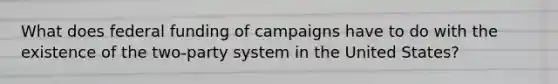 What does federal funding of campaigns have to do with the existence of the two-party system in the United States?