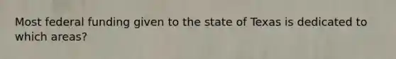 Most federal funding given to the state of Texas is dedicated to which areas?