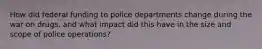 How did federal funding to police departments change during the war on drugs, and what impact did this have in the size and scope of police operations?