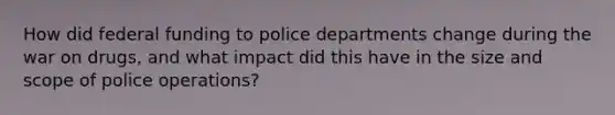 How did federal funding to police departments change during the war on drugs, and what impact did this have in the size and scope of police operations?