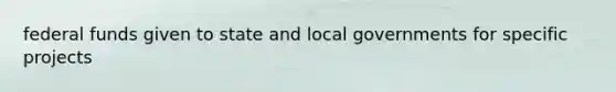 federal funds given to state and local governments for specific projects