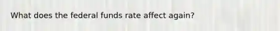 What does the federal funds rate affect again?