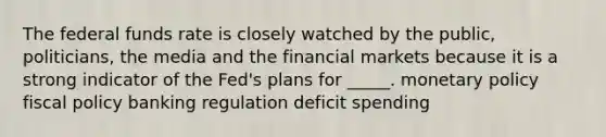 The federal funds rate is closely watched by the public, politicians, the media and the financial markets because it is a strong indicator of the Fed's plans for _____. monetary policy fiscal policy banking regulation deficit spending