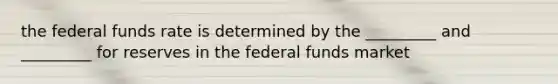 the federal funds rate is determined by the _________ and _________ for reserves in the federal funds market