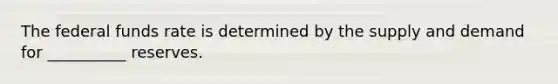 The federal funds rate is determined by the supply and demand for __________ reserves.