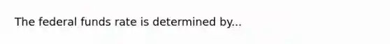 The federal funds rate is determined by...