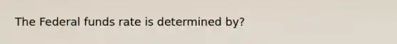 The Federal funds rate is determined by?