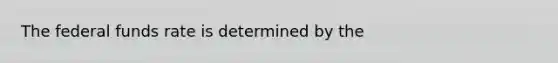 The federal funds rate is determined by the