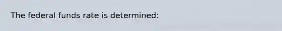 The federal funds rate is determined: