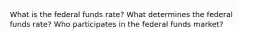 What is the federal funds rate? What determines the federal funds rate? Who participates in the federal funds market?