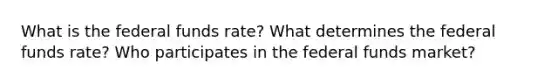 What is the federal funds rate? What determines the federal funds rate? Who participates in the federal funds market?