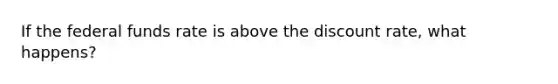 If the federal funds rate is above the discount rate, what happens?