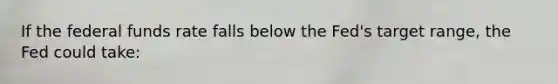 If the federal funds rate falls below the Fed's target range, the Fed could take: