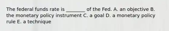 The federal funds rate is ________ of the Fed. A. an objective B. the monetary policy instrument C. a goal D. a monetary policy rule E. a technique