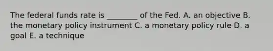 The federal funds rate is ________ of the Fed. A. an objective B. the monetary policy instrument C. a monetary policy rule D. a goal E. a technique