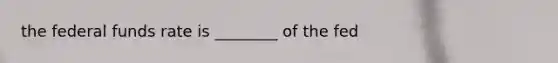 the <a href='https://www.questionai.com/knowledge/kbKnOFWr2b-federal-funds-rate' class='anchor-knowledge'>federal funds rate</a> is ________ of the fed