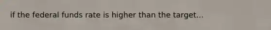 if the federal funds rate is higher than the target...