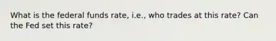 What is the federal funds rate, i.e., who trades at this rate? Can the Fed set this rate?