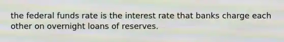 the federal funds rate is the interest rate that banks charge each other on overnight loans of reserves.