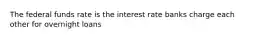 The federal funds rate is the interest rate banks charge each other for overnight loans