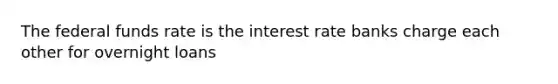 The federal funds rate is the interest rate banks charge each other for overnight loans