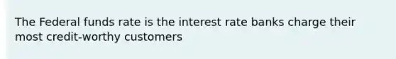 The Federal funds rate is the interest rate banks charge their most credit-worthy customers