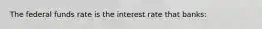 The federal funds rate is the interest rate that banks: