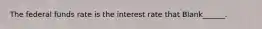 The federal funds rate is the interest rate that Blank______.