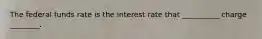 The federal funds rate is the interest rate that __________ charge ________.