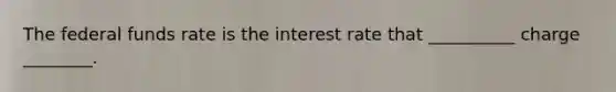 The federal funds rate is the interest rate that __________ charge ________.