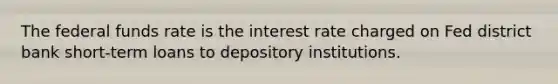 The federal funds rate is the interest rate charged on Fed district bank short-term loans to depository institutions.