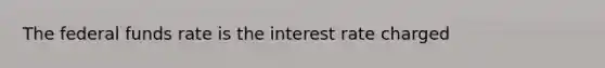 The federal funds rate is the interest rate charged