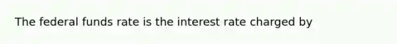 The federal funds rate is the interest rate charged by